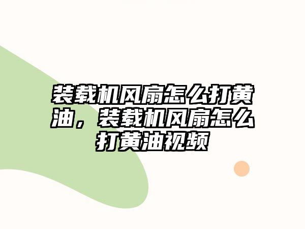 裝載機風(fēng)扇怎么打黃油，裝載機風(fēng)扇怎么打黃油視頻