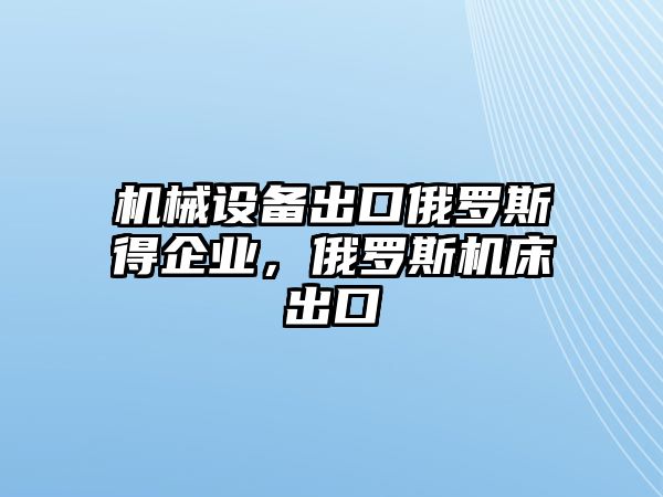 機械設備出口俄羅斯得企業(yè)，俄羅斯機床出口