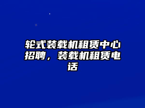 輪式裝載機(jī)租賃中心招聘，裝載機(jī)租賃電話