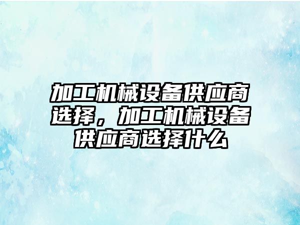 加工機械設備供應商選擇，加工機械設備供應商選擇什么