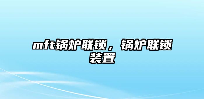 mft鍋爐聯(lián)鎖，鍋爐聯(lián)鎖裝置