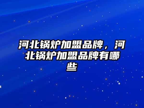 河北鍋爐加盟品牌，河北鍋爐加盟品牌有哪些