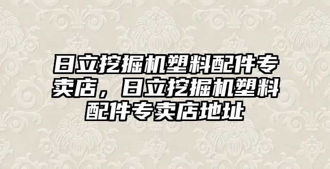 日立挖掘機(jī)塑料配件專賣店，日立挖掘機(jī)塑料配件專賣店地址