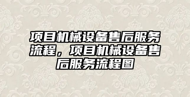 項目機械設(shè)備售后服務(wù)流程，項目機械設(shè)備售后服務(wù)流程圖