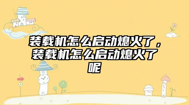 裝載機怎么啟動熄火了，裝載機怎么啟動熄火了呢