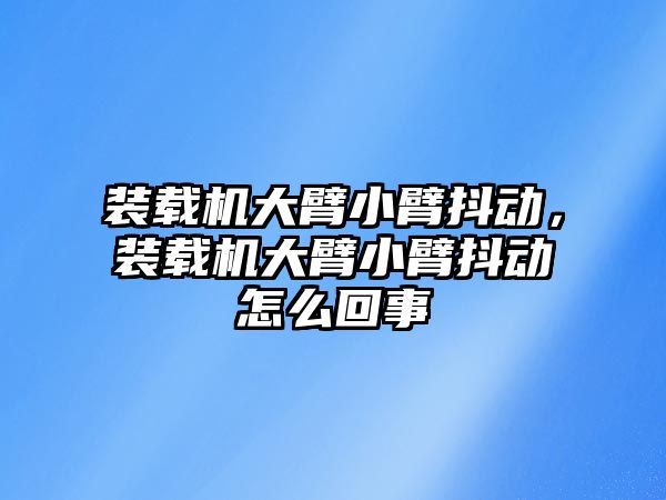 裝載機大臂小臂抖動，裝載機大臂小臂抖動怎么回事