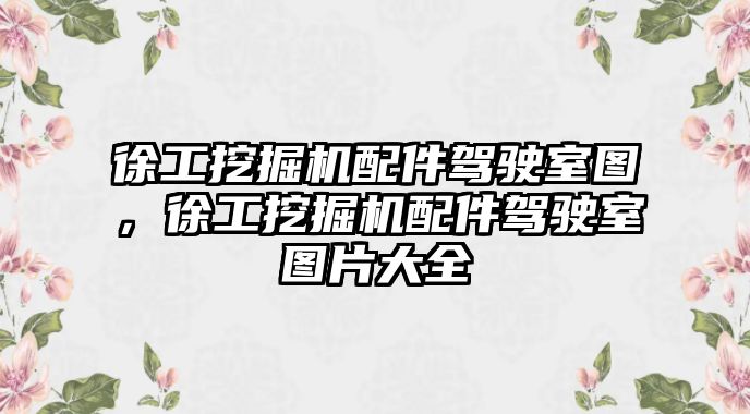 徐工挖掘機(jī)配件駕駛室圖，徐工挖掘機(jī)配件駕駛室圖片大全