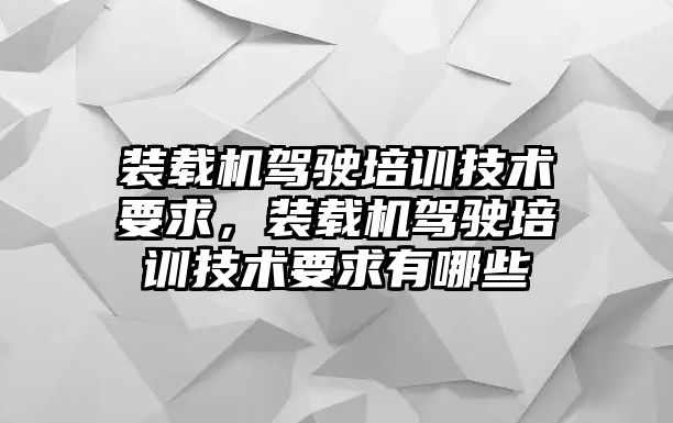 裝載機(jī)駕駛培訓(xùn)技術(shù)要求，裝載機(jī)駕駛培訓(xùn)技術(shù)要求有哪些