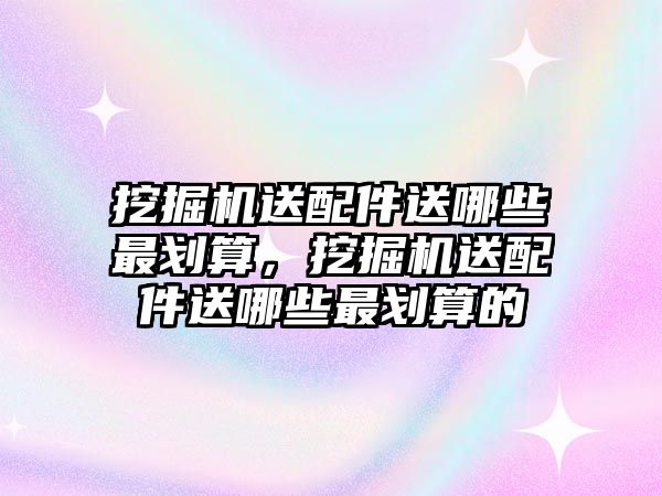 挖掘機(jī)送配件送哪些最劃算，挖掘機(jī)送配件送哪些最劃算的