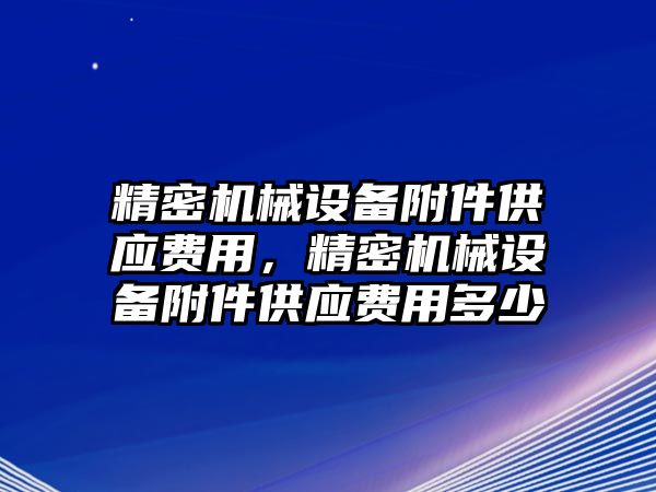 精密機械設備附件供應費用，精密機械設備附件供應費用多少