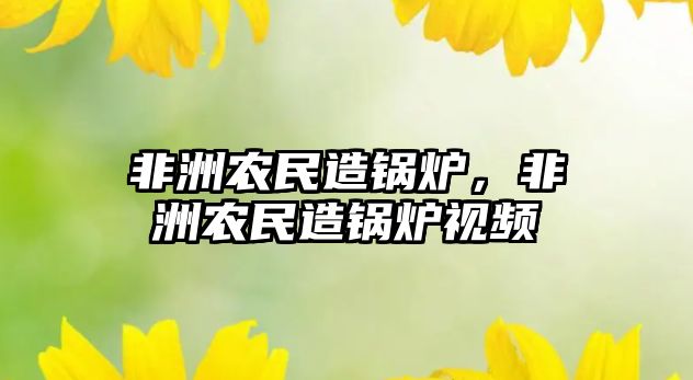 非洲農(nóng)民造鍋爐，非洲農(nóng)民造鍋爐視頻