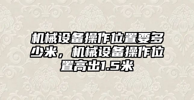 機(jī)械設(shè)備操作位置要多少米，機(jī)械設(shè)備操作位置高出1.5米