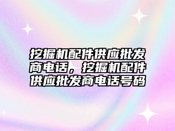 挖掘機配件供應批發(fā)商電話，挖掘機配件供應批發(fā)商電話號碼