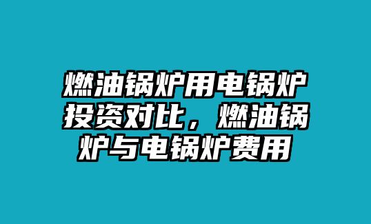 燃油鍋爐用電鍋爐投資對(duì)比，燃油鍋爐與電鍋爐費(fèi)用