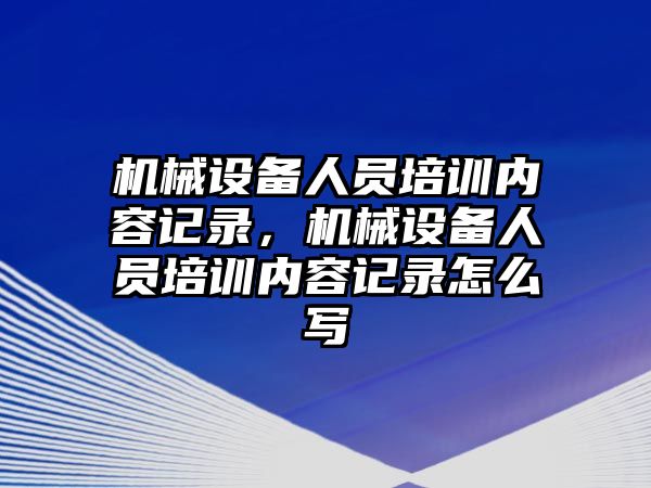 機械設(shè)備人員培訓(xùn)內(nèi)容記錄，機械設(shè)備人員培訓(xùn)內(nèi)容記錄怎么寫