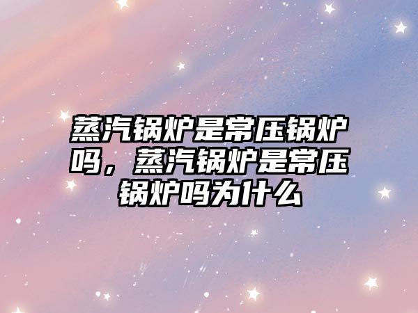 蒸汽鍋爐是常壓鍋爐嗎，蒸汽鍋爐是常壓鍋爐嗎為什么