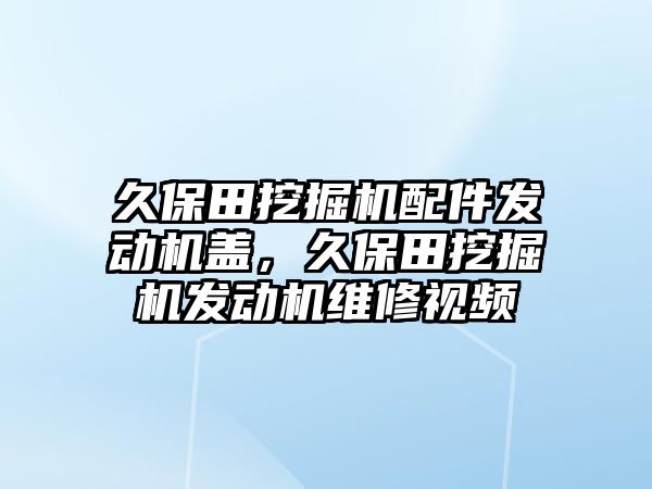 久保田挖掘機配件發(fā)動機蓋，久保田挖掘機發(fā)動機維修視頻