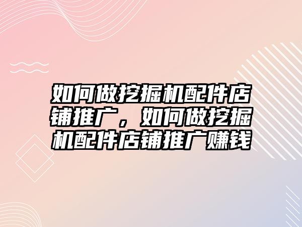 如何做挖掘機配件店鋪推廣，如何做挖掘機配件店鋪推廣賺錢