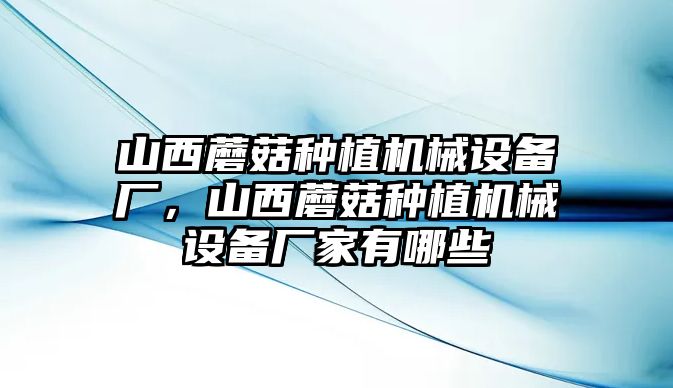 山西蘑菇種植機(jī)械設(shè)備廠，山西蘑菇種植機(jī)械設(shè)備廠家有哪些