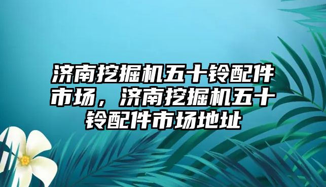 濟(jì)南挖掘機(jī)五十鈴配件市場，濟(jì)南挖掘機(jī)五十鈴配件市場地址