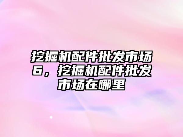 挖掘機配件批發(fā)市場6，挖掘機配件批發(fā)市場在哪里