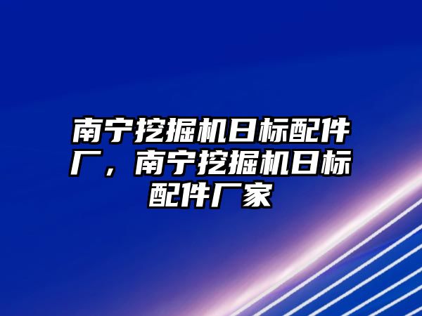 南寧挖掘機(jī)日標(biāo)配件廠，南寧挖掘機(jī)日標(biāo)配件廠家