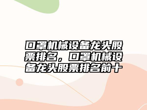 口罩機(jī)械設(shè)備龍頭股票排名，口罩機(jī)械設(shè)備龍頭股票排名前十