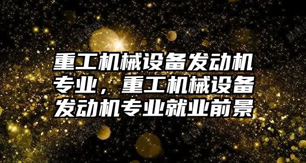 重工機械設備發(fā)動機專業(yè)，重工機械設備發(fā)動機專業(yè)就業(yè)前景