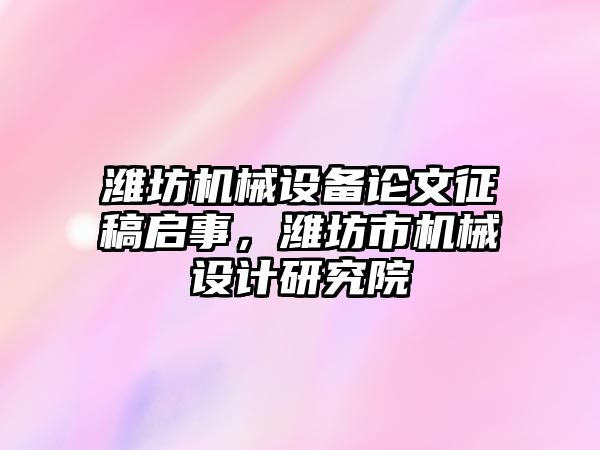 濰坊機械設備論文征稿啟事，濰坊市機械設計研究院