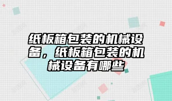 紙板箱包裝的機(jī)械設(shè)備，紙板箱包裝的機(jī)械設(shè)備有哪些