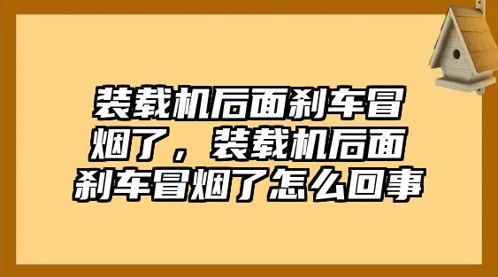 裝載機后面剎車冒煙了，裝載機后面剎車冒煙了怎么回事