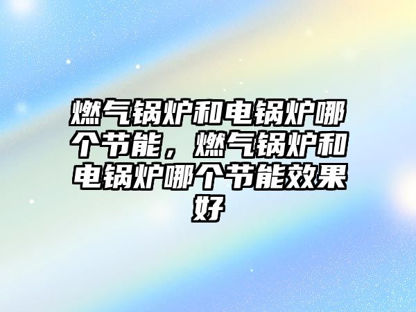 燃?xì)忮仩t和電鍋爐哪個(gè)節(jié)能，燃?xì)忮仩t和電鍋爐哪個(gè)節(jié)能效果好