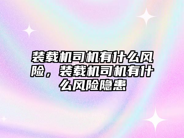 裝載機(jī)司機(jī)有什么風(fēng)險(xiǎn)，裝載機(jī)司機(jī)有什么風(fēng)險(xiǎn)隱患