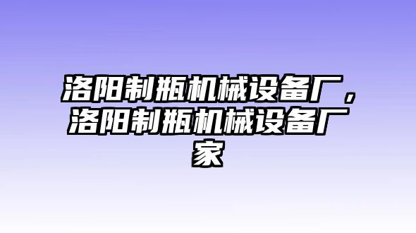 洛陽制瓶機械設(shè)備廠，洛陽制瓶機械設(shè)備廠家