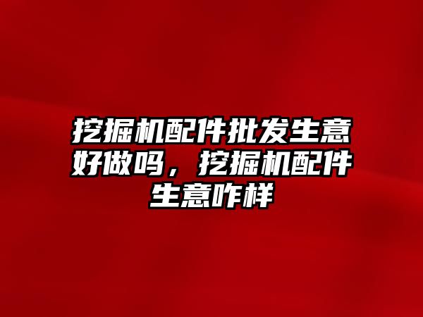 挖掘機(jī)配件批發(fā)生意好做嗎，挖掘機(jī)配件生意咋樣