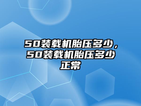 50裝載機(jī)胎壓多少，50裝載機(jī)胎壓多少正常