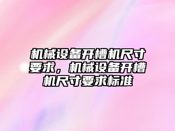 機械設(shè)備開槽機尺寸要求，機械設(shè)備開槽機尺寸要求標(biāo)準(zhǔn)