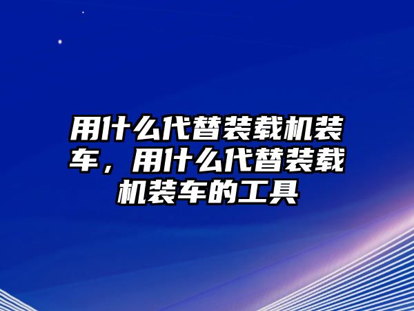 用什么代替裝載機(jī)裝車(chē)，用什么代替裝載機(jī)裝車(chē)的工具