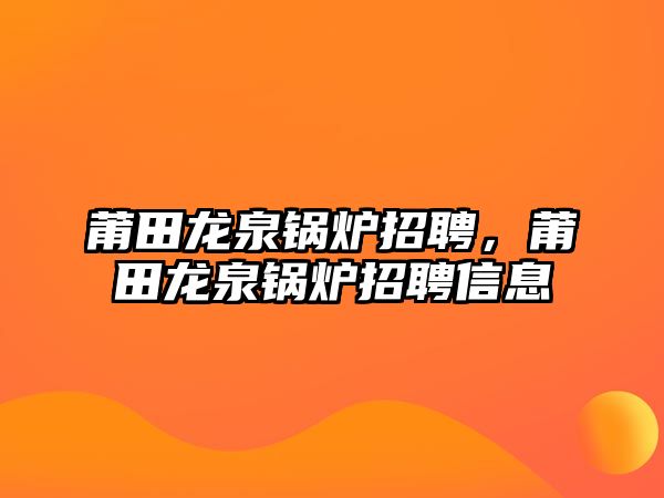 莆田龍泉鍋爐招聘，莆田龍泉鍋爐招聘信息