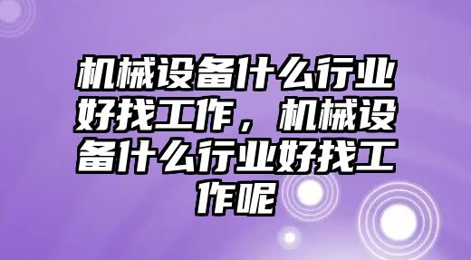 機械設備什么行業(yè)好找工作，機械設備什么行業(yè)好找工作呢