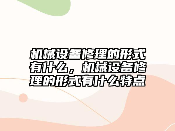 機械設(shè)備修理的形式有什么，機械設(shè)備修理的形式有什么特點