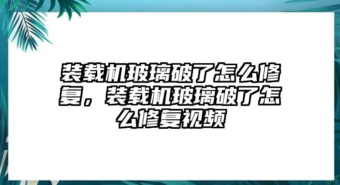 裝載機玻璃破了怎么修復，裝載機玻璃破了怎么修復視頻