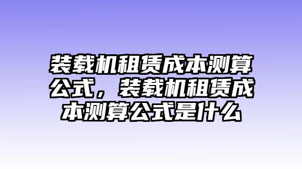 裝載機(jī)租賃成本測(cè)算公式，裝載機(jī)租賃成本測(cè)算公式是什么