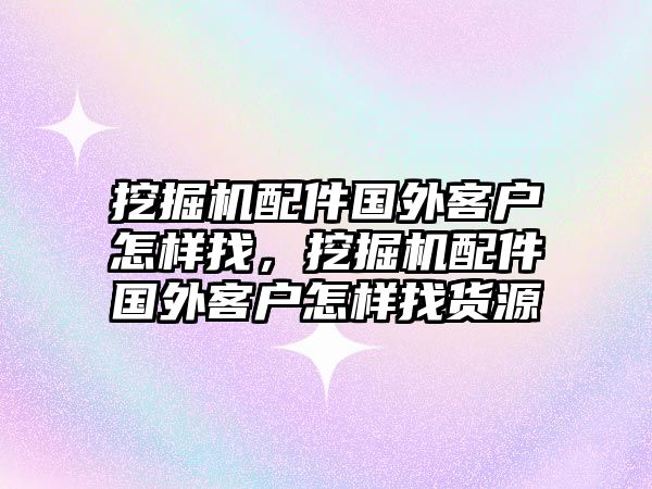 挖掘機配件國外客戶怎樣找，挖掘機配件國外客戶怎樣找貨源