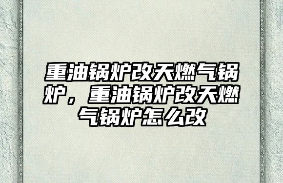 重油鍋爐改天燃?xì)忮仩t，重油鍋爐改天燃?xì)忮仩t怎么改