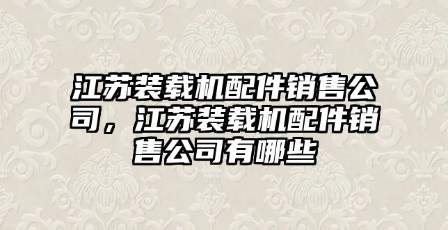 江蘇裝載機配件銷售公司，江蘇裝載機配件銷售公司有哪些