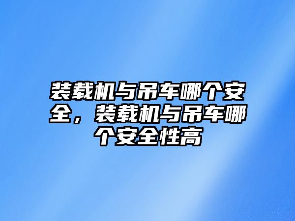 裝載機(jī)與吊車哪個(gè)安全，裝載機(jī)與吊車哪個(gè)安全性高