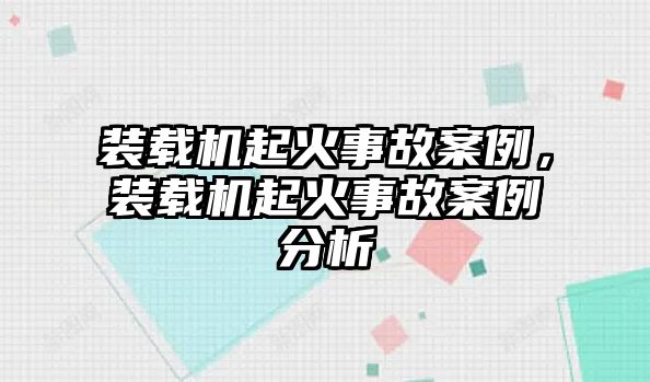 裝載機(jī)起火事故案例，裝載機(jī)起火事故案例分析