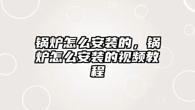 鍋爐怎么安裝的，鍋爐怎么安裝的視頻教程