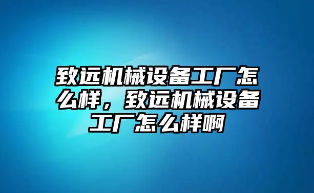 致遠機械設備工廠怎么樣，致遠機械設備工廠怎么樣啊